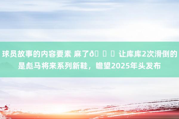 球员故事的内容要素 麻了😂让库库2次滑倒的是彪马将来系列新鞋，瞻望2025年头发布