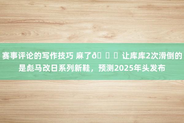 赛事评论的写作技巧 麻了😂让库库2次滑倒的是彪马改日系列新鞋，预测2025年头发布