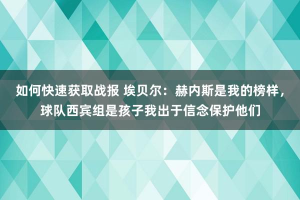 如何快速获取战报 埃贝尔：赫内斯是我的榜样，球队西宾组是孩子我出于信念保护他们