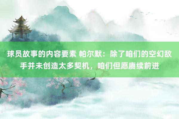 球员故事的内容要素 帕尔默：除了咱们的空幻敌手并未创造太多契机，咱们但愿赓续前进