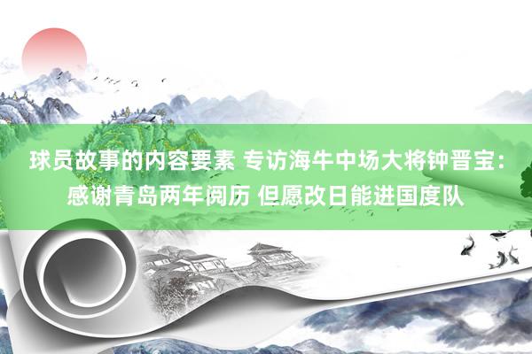 球员故事的内容要素 专访海牛中场大将钟晋宝：感谢青岛两年阅历 但愿改日能进国度队