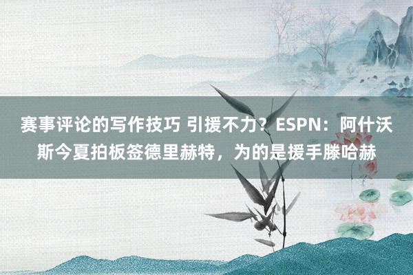 赛事评论的写作技巧 引援不力？ESPN：阿什沃斯今夏拍板签德里赫特，为的是援手滕哈赫