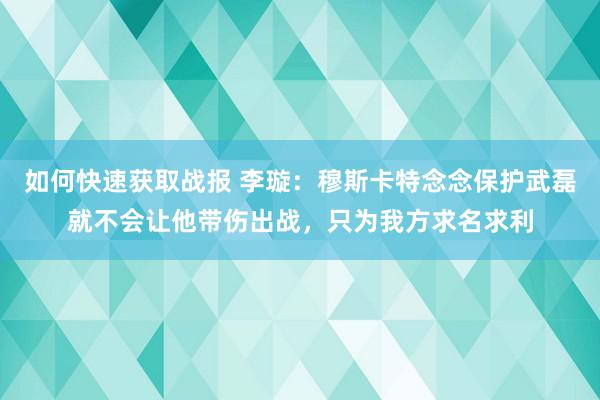 如何快速获取战报 李璇：穆斯卡特念念保护武磊就不会让他带伤出战，只为我方求名求利