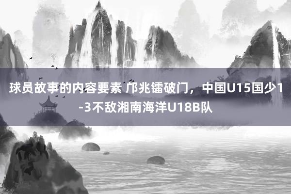 球员故事的内容要素 邝兆镭破门，中国U15国少1-3不敌湘南海洋U18B队