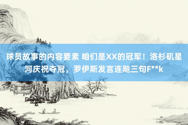 球员故事的内容要素 咱们是XX的冠军！洛杉矶星河庆祝夺冠，罗伊斯发言连飚三句F**k