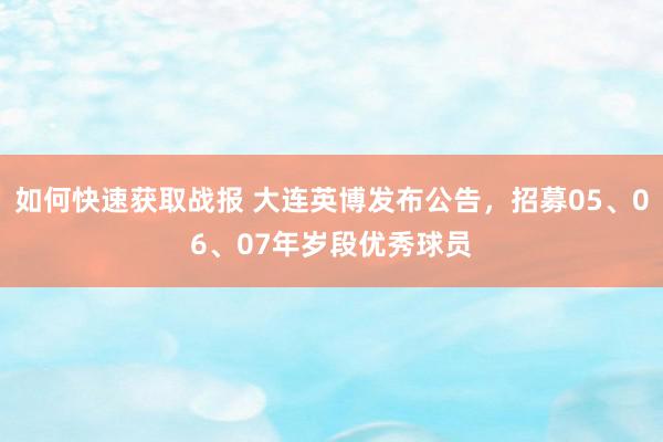 如何快速获取战报 大连英博发布公告，招募05、06、07年岁段优秀球员