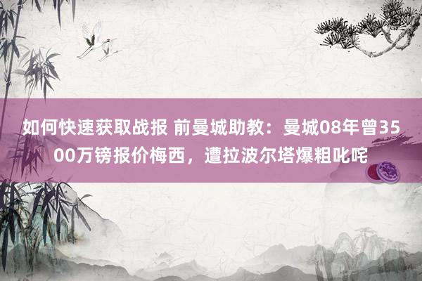 如何快速获取战报 前曼城助教：曼城08年曾3500万镑报价梅西，遭拉波尔塔爆粗叱咤