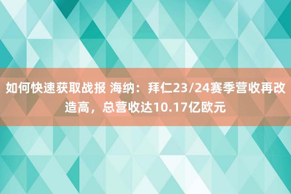 如何快速获取战报 海纳：拜仁23/24赛季营收再改造高，总营收达10.17亿欧元