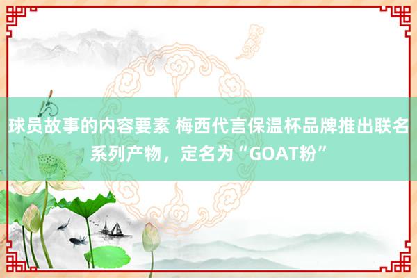 球员故事的内容要素 梅西代言保温杯品牌推出联名系列产物，定名为“GOAT粉”