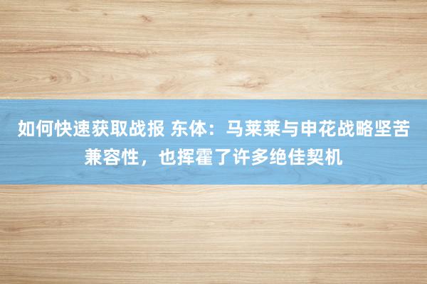 如何快速获取战报 东体：马莱莱与申花战略坚苦兼容性，也挥霍了许多绝佳契机