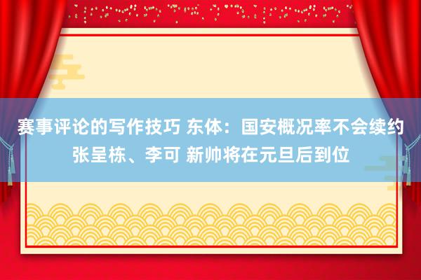 赛事评论的写作技巧 东体：国安概况率不会续约张呈栋、李可 新帅将在元旦后到位