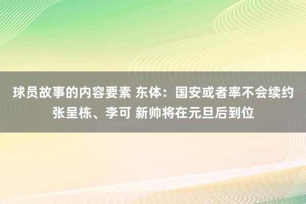 球员故事的内容要素 东体：国安或者率不会续约张呈栋、李可 新帅将在元旦后到位