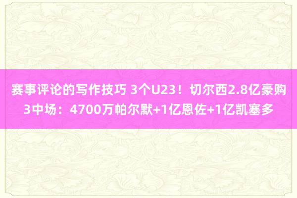 赛事评论的写作技巧 3个U23！切尔西2.8亿豪购3中场：4700万帕尔默+1亿恩佐+1亿凯塞多