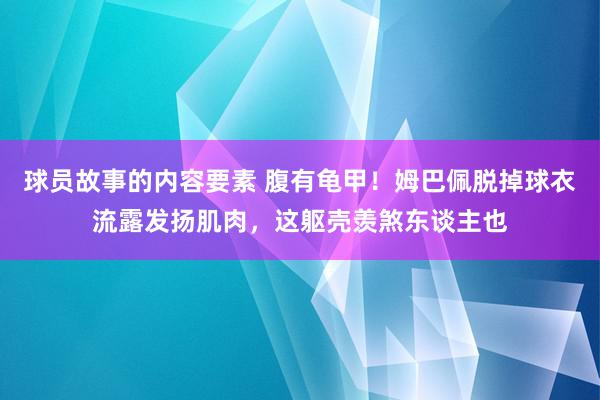 球员故事的内容要素 腹有龟甲！姆巴佩脱掉球衣流露发扬肌肉，这躯壳羡煞东谈主也