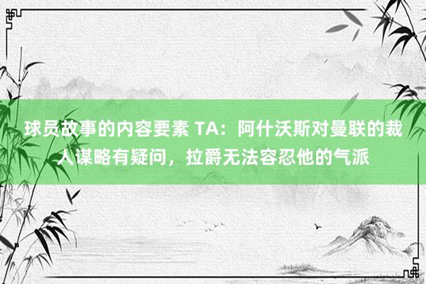 球员故事的内容要素 TA：阿什沃斯对曼联的裁人谋略有疑问，拉爵无法容忍他的气派