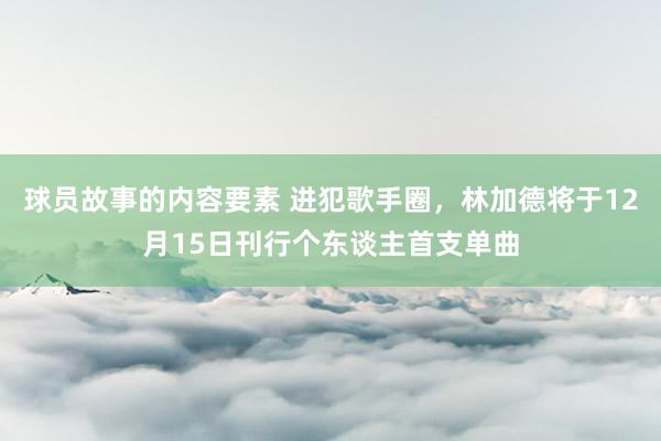 球员故事的内容要素 进犯歌手圈，林加德将于12月15日刊行个东谈主首支单曲