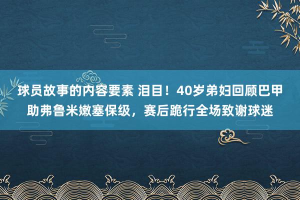 球员故事的内容要素 泪目！40岁弟妇回顾巴甲助弗鲁米嫩塞保级，赛后跪行全场致谢球迷