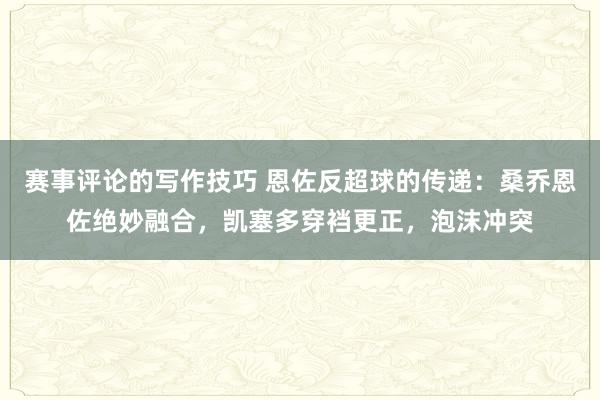 赛事评论的写作技巧 恩佐反超球的传递：桑乔恩佐绝妙融合，凯塞多穿裆更正，泡沫冲突