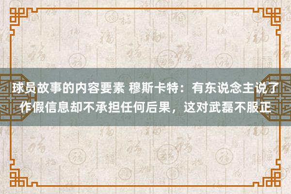 球员故事的内容要素 穆斯卡特：有东说念主说了作假信息却不承担任何后果，这对武磊不服正