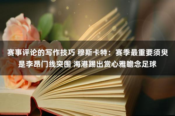 赛事评论的写作技巧 穆斯卡特：赛季最重要须臾是李昂门线突围 海港踢出赏心雅瞻念足球