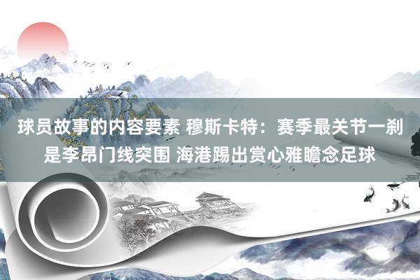 球员故事的内容要素 穆斯卡特：赛季最关节一刹是李昂门线突围 海港踢出赏心雅瞻念足球