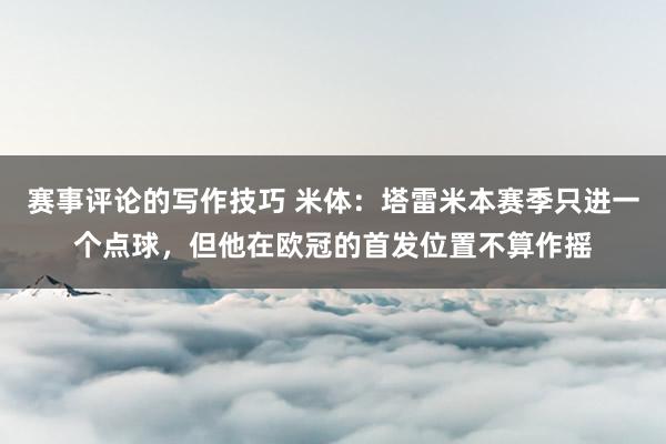 赛事评论的写作技巧 米体：塔雷米本赛季只进一个点球，但他在欧冠的首发位置不算作摇