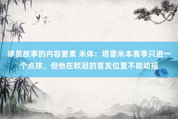 球员故事的内容要素 米体：塔雷米本赛季只进一个点球，但他在欧冠的首发位置不能动摇