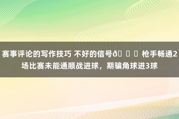 赛事评论的写作技巧 不好的信号😕枪手畅通2场比赛未能通顺战进球，期骗角球进3球