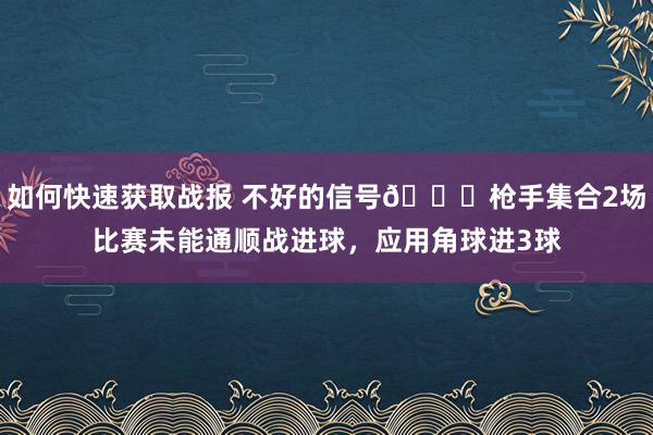 如何快速获取战报 不好的信号😕枪手集合2场比赛未能通顺战进球，应用角球进3球