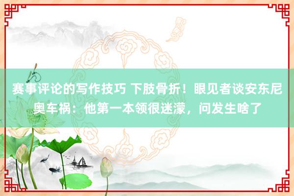 赛事评论的写作技巧 下肢骨折！眼见者谈安东尼奥车祸：他第一本领很迷濛，问发生啥了