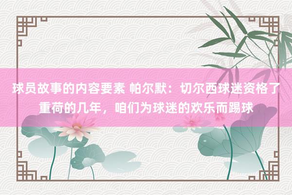 球员故事的内容要素 帕尔默：切尔西球迷资格了重荷的几年，咱们为球迷的欢乐而踢球