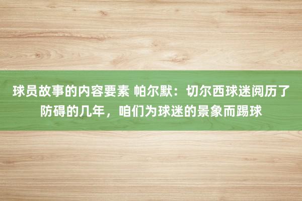 球员故事的内容要素 帕尔默：切尔西球迷阅历了防碍的几年，咱们为球迷的景象而踢球