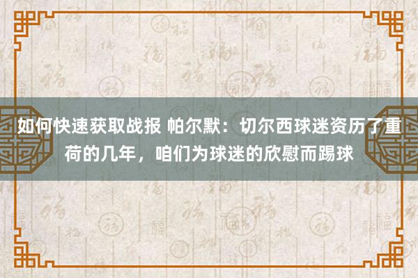 如何快速获取战报 帕尔默：切尔西球迷资历了重荷的几年，咱们为球迷的欣慰而踢球