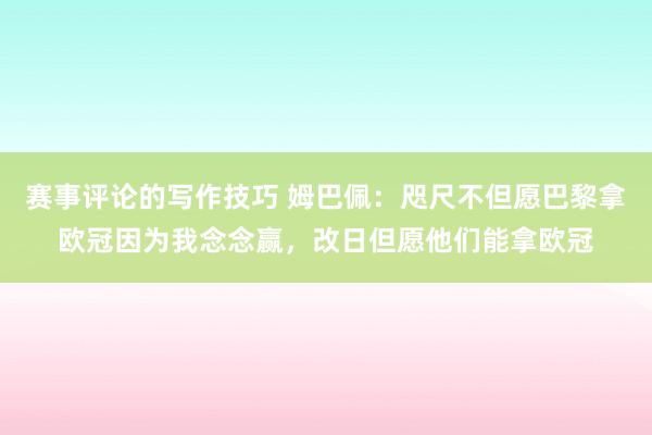 赛事评论的写作技巧 姆巴佩：咫尺不但愿巴黎拿欧冠因为我念念赢，改日但愿他们能拿欧冠