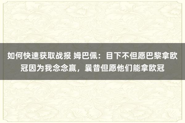 如何快速获取战报 姆巴佩：目下不但愿巴黎拿欧冠因为我念念赢，曩昔但愿他们能拿欧冠