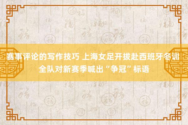 赛事评论的写作技巧 上海女足开拔赴西班牙冬训 全队对新赛季喊出“争冠”标语