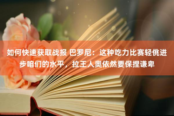 如何快速获取战报 巴罗尼：这种吃力比赛轻佻进步咱们的水平，拉王人奥依然要保捏谦卑