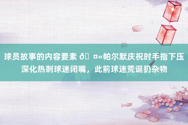 球员故事的内容要素 🤫帕尔默庆祝时手指下压深化热刺球迷闭嘴，此前球迷荒诞扔杂物