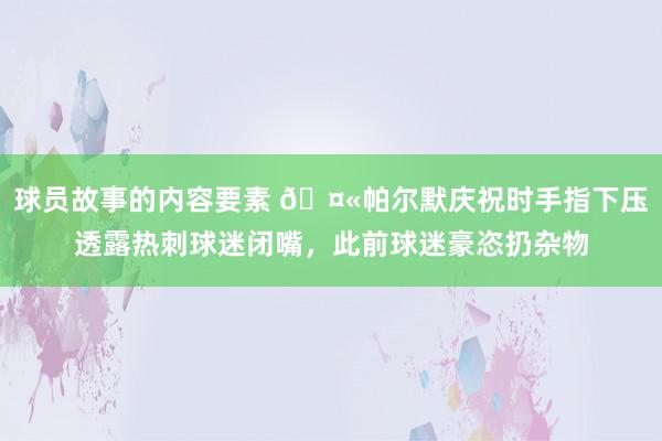 球员故事的内容要素 🤫帕尔默庆祝时手指下压透露热刺球迷闭嘴，此前球迷豪恣扔杂物