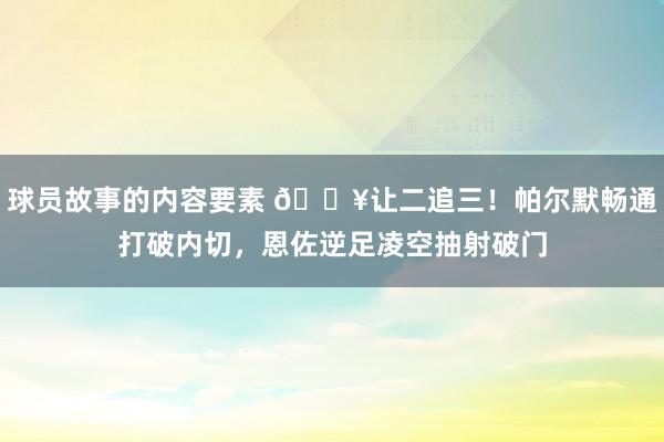 球员故事的内容要素 💥让二追三！帕尔默畅通打破内切，恩佐逆足凌空抽射破门