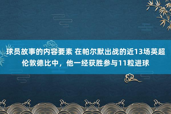 球员故事的内容要素 在帕尔默出战的近13场英超伦敦德比中，他一经获胜参与11粒进球