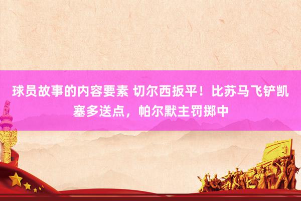 球员故事的内容要素 切尔西扳平！比苏马飞铲凯塞多送点，帕尔默主罚掷中