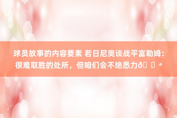 球员故事的内容要素 若日尼奥谈战平富勒姆：很难取胜的处所，但咱们会不绝悉力💪