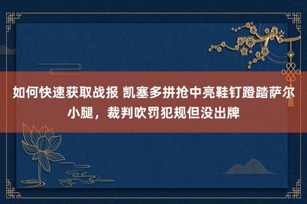 如何快速获取战报 凯塞多拼抢中亮鞋钉蹬踏萨尔小腿，裁判吹罚犯规但没出牌