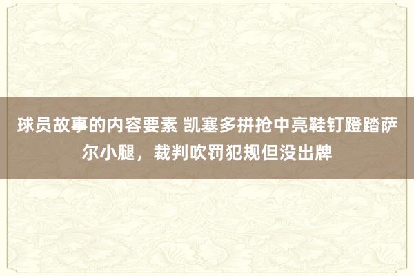 球员故事的内容要素 凯塞多拼抢中亮鞋钉蹬踏萨尔小腿，裁判吹罚犯规但没出牌