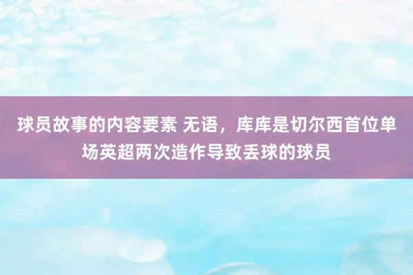 球员故事的内容要素 无语，库库是切尔西首位单场英超两次造作导致丢球的球员