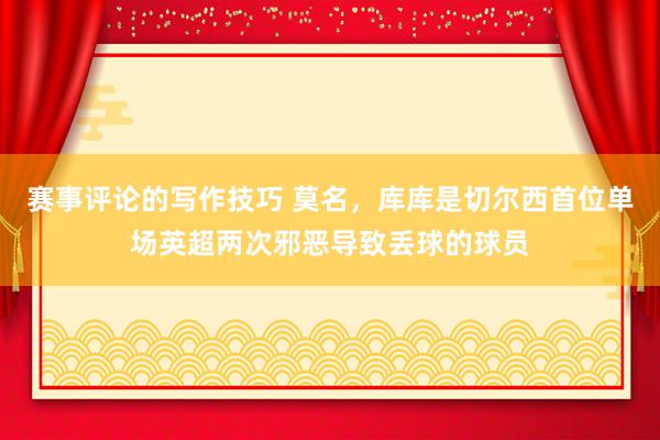 赛事评论的写作技巧 莫名，库库是切尔西首位单场英超两次邪恶导致丢球的球员