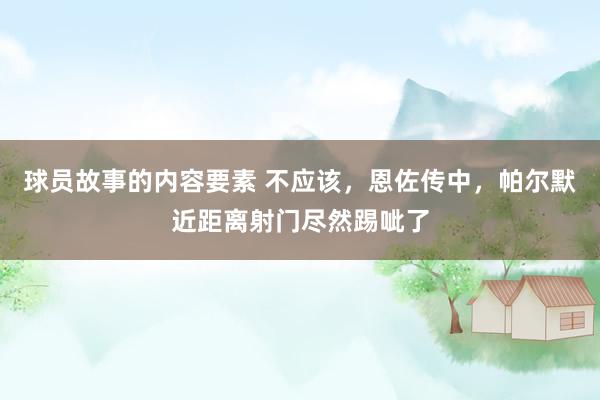 球员故事的内容要素 不应该，恩佐传中，帕尔默近距离射门尽然踢呲了