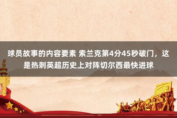 球员故事的内容要素 索兰克第4分45秒破门，这是热刺英超历史上对阵切尔西最快进球