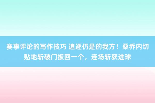 赛事评论的写作技巧 追逐仍是的我方！桑乔内切贴地斩破门扳回一个，连场斩获进球